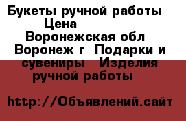 Букеты ручной работы  › Цена ­ 500-2000 - Воронежская обл., Воронеж г. Подарки и сувениры » Изделия ручной работы   